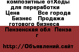 композитные отХоды для переработки  › Цена ­ 100 - Все города Бизнес » Продажа готового бизнеса   . Пензенская обл.,Пенза г.